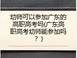 幼师可以参加广东的高职高考吗(广东高职高考幼师能参加吗？)