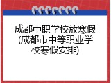 成都中职学校放寒假(成都市中等职业学校寒假安排)