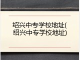 绍兴中专学校地址(绍兴中专学校地址)