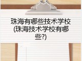 珠海有哪些技术学校(珠海技术学校有哪些?)