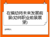 在编幼师未来发展前景(幼师职业前景展望)