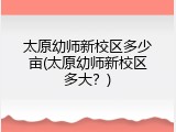 太原幼师新校区多少亩(太原幼师新校区多大？)