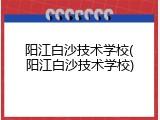 阳江白沙技术学校(阳江白沙技术学校)