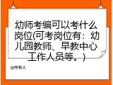 幼师考编可以考什么岗位(可考岗位有：幼儿园教师、早教中心工作人员等。)
