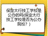 保定太行技工学校是公办的吗(保定太行技工学校是否为公办院校？)