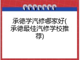 承德学汽修哪家好(承德最佳汽修学校推荐)