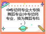 中专幼师专业大专换舞蹈专业(中专幼师专业，换为舞蹈专科。)