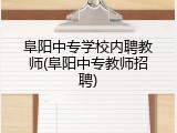 阜阳中专学校内聘教师(阜阳中专教师招聘)