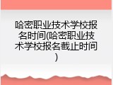 哈密职业技术学校报名时间(哈密职业技术学校报名截止时间)