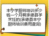 丰宁学厨师培训多少钱一个月啊承德县学烹饪的(承德县丰宁厨师培训费用查询)