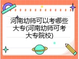 河南幼师可以考哪些大专(河南幼师可考大专院校)