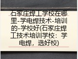 石家庄焊工学校在哪里-学电焊技术-培训的-学校好(石家庄焊工技术培训学校：学电焊，选好校)