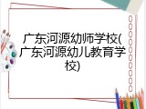 广东河源幼师学校(广东河源幼儿教育学校)
