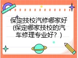 保定技校汽修哪家好(保定哪家技校的汽车修理专业好？)