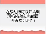 在编幼师可以开培训班吗(在编幼师能否开设培训班？)