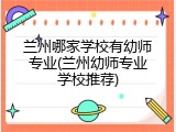 兰州哪家学校有幼师专业(兰州幼师专业学校推荐)