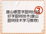 唐山哪里学厨师比较好学厨师技术(唐山厨师技术学习推荐)