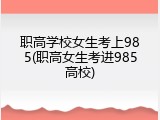 职高学校女生考上985(职高女生考进985高校)