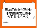 黑龙江省中专职业技术学校(黑龙江省中专职业技术学校)
