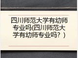 四川师范大学有幼师专业吗(四川师范大学有幼师专业吗？)
