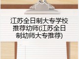 江苏全日制大专学校推荐幼师(江苏全日制幼师大专推荐)