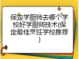 保定学厨师去哪个学校好学厨师技术(保定最佳烹饪学校推荐)