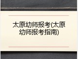 太原幼师报考(太原幼师报考指南)