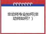 非幼师专业如何(非幼师如何？)