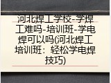 河北焊工学校-学焊工难吗-培训班-学电焊可以吗(河北焊工培训班：轻松学电焊技巧)