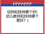 幼师和技师哪个好(幼儿教师和技师哪个更好？)