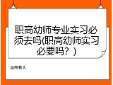 职高幼师专业实习必须去吗(职高幼师实习必要吗？)