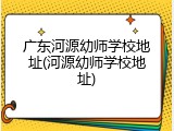 广东河源幼师学校地址(河源幼师学校地址)