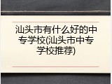 汕头市有什么好的中专学校(汕头市中专学校推荐)