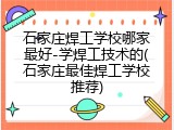 石家庄焊工学校哪家最好-学焊工技术的(石家庄最佳焊工学校推荐)