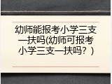 幼师能报考小学三支一扶吗(幼师可报考小学三支一扶吗？)