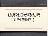 幼师能报考吗(幼师能报考吗？)