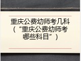 重庆公费幼师考几科(“重庆公费幼师考哪些科目”)