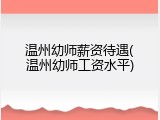 温州幼师薪资待遇(温州幼师工资水平)