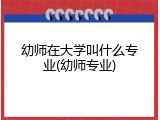 幼师在大学叫什么专业(幼师专业)