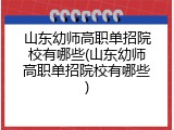 山东幼师高职单招院校有哪些(山东幼师高职单招院校有哪些)