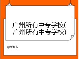广州所有中专学校(广州所有中专学校)