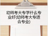 幼师考大专学什么专业好(幼师考大专适合专业)
