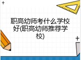 职高幼师考什么学校好(职高幼师推荐学校)