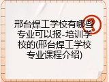 邢台焊工学校有哪些专业可以报-培训学校的(邢台焊工学校专业课程介绍)