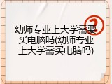 幼师专业上大学需要买电脑吗(幼师专业上大学需买电脑吗)