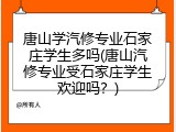 唐山学汽修专业石家庄学生多吗(唐山汽修专业受石家庄学生欢迎吗？)