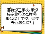 邢台焊工学校-学焊接专业吗怎么样啊(邢台焊工学校：焊接专业怎么样？)