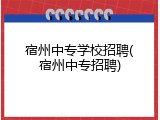 宿州中专学校招聘(宿州中专招聘)