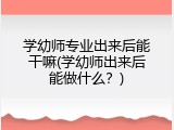 学幼师专业出来后能干嘛(学幼师出来后能做什么？)