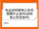 专业幼师报考公务员需要什么条件(幼师考公务员条件)
